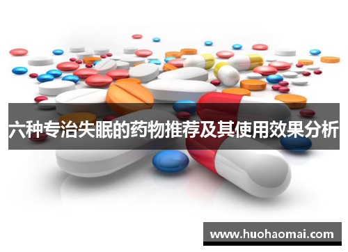 六种专治失眠的药物推荐及其使用效果分析