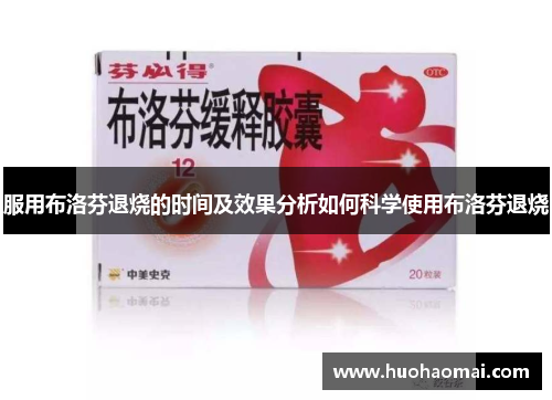 服用布洛芬退烧的时间及效果分析如何科学使用布洛芬退烧