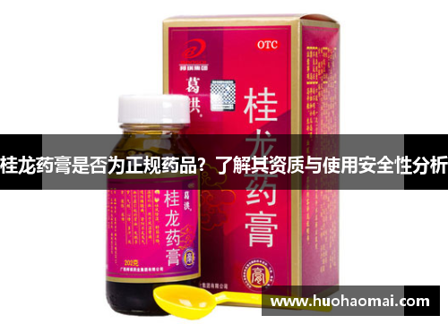 桂龙药膏是否为正规药品？了解其资质与使用安全性分析
