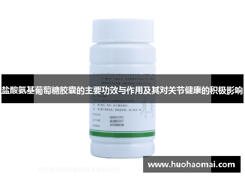 盐酸氨基葡萄糖胶囊的主要功效与作用及其对关节健康的积极影响