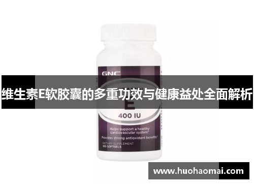 维生素E软胶囊的多重功效与健康益处全面解析